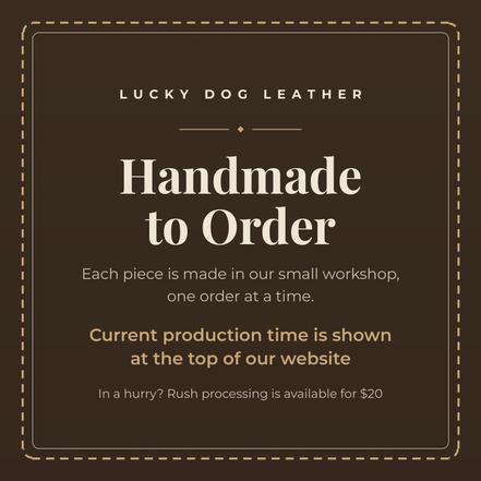 Lucky Dog Leather - handmade to order in our small workshop, one order at a time. Current production time is shown at the top of our website. Rush processing available for $20.