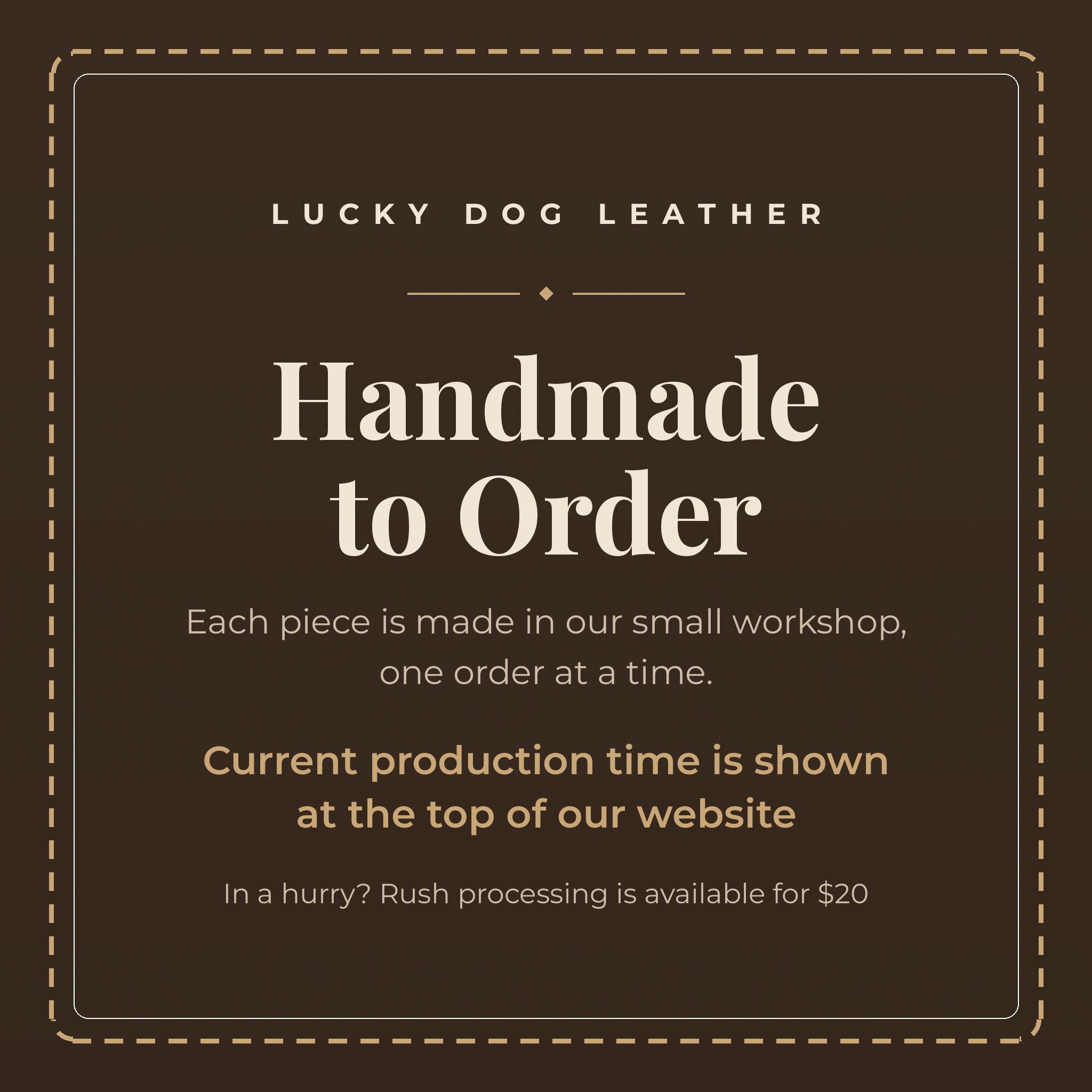 Lucky Dog Leather - handmade to order in our small workshop, one order at a time. Current production time is shown at the top of our website. Rush processing available for $20.