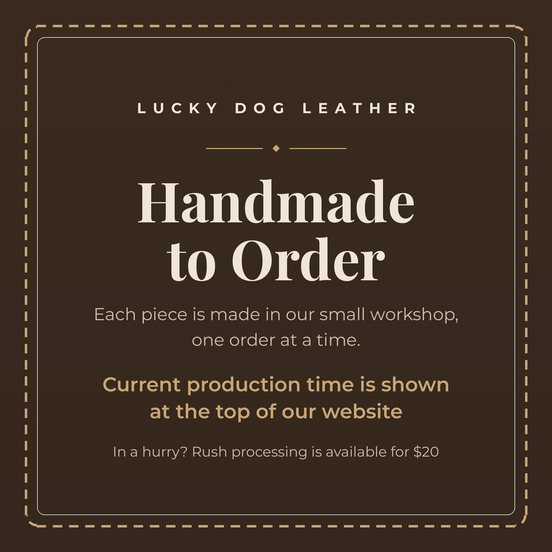 Lucky Dog Leather - handmade to order in our small workshop, one order at a time. Current production time is shown at the top of our website. Rush processing available for $20.